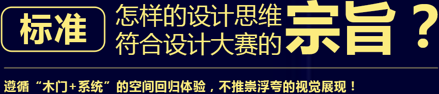 标准 怎样的设计思维
符合设计大赛的 宗旨 遵循“木门+系统”的空间回归体验，不推崇浮夸的视觉展现！