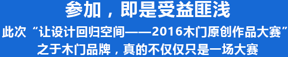 参加，即是受益匪浅 此次“让设计回归空间——2016木门原创作品大赛”之于木门品牌，真的不仅仅只是一场大赛