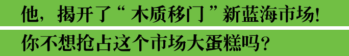 他，揭开了“木质移门”新蓝海市场！你不想抢占这个市场大蛋糕吗？