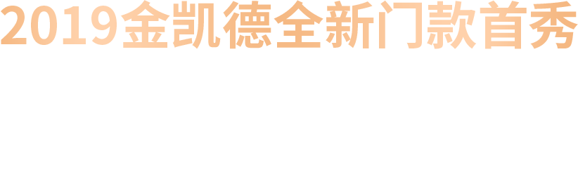 2019金凯德全新门款首秀 不仅是工艺技术的升级 更是品质颜值的与时俱进